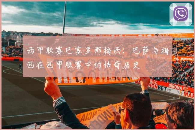 西甲联赛巴塞罗那梅西：巴萨与梅西在西甲联赛中的传奇历史