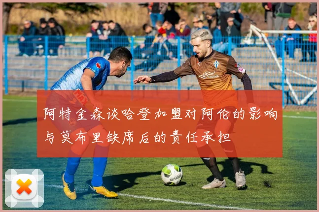 阿特金森谈哈登加盟对阿伦的影响与莫布里缺席后的责任承担